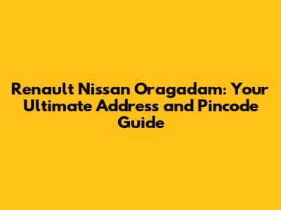 Renault Nissan Oragadam: Your Ultimate Address and Pincode Guide