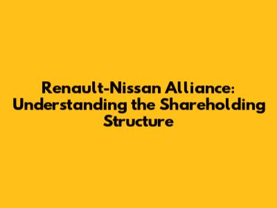 Renault-Nissan Alliance: Understanding the Shareholding Structure