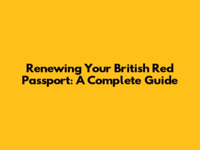 Renewing Your British Red Passport: A Complete Guide