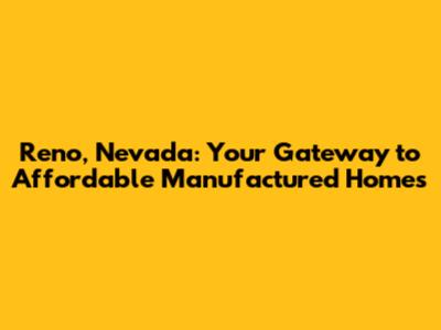Reno, Nevada: Your Gateway to Affordable Manufactured Homes