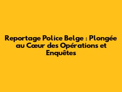 Reportage Police Belge : Plongée au Cœur des Opérations et Enquêtes