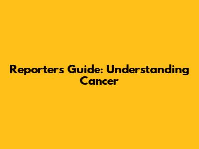 Reporter's Guide: Understanding Cancer