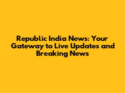 Republic India News: Your Gateway to Live Updates and Breaking News