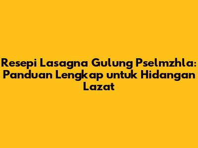 Resepi Lasagna Gulung Pselmzhla: Panduan Lengkap untuk Hidangan Lazat