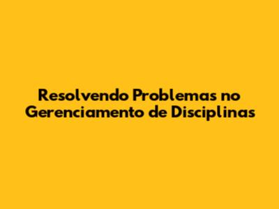 Resolvendo Problemas no Gerenciamento de Disciplinas