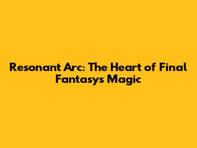 Resonant Arc: The Heart of Final Fantasy's Magic