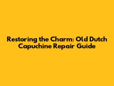 Restoring the Charm: Old Dutch Capuchine Repair Guide