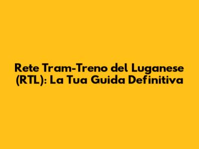 Rete Tram-Treno del Luganese (RTL): La Tua Guida Definitiva