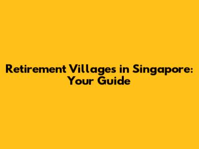 Retirement Villages in Singapore: Your Guide
