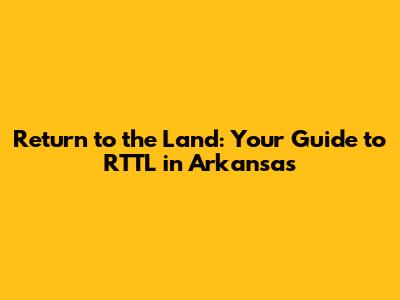 Return to the Land: Your Guide to RTTL in Arkansas