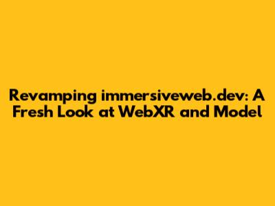 Revamping immersiveweb.dev: A Fresh Look at WebXR and Model