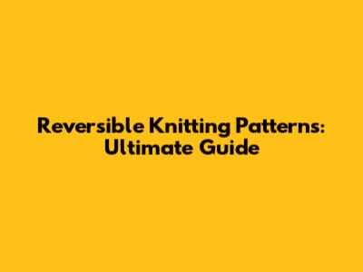 Reversible Knitting Patterns: Ultimate Guide