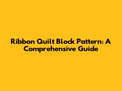 Ribbon Quilt Block Pattern: A Comprehensive Guide
