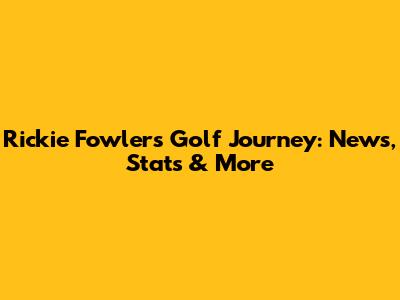 Rickie Fowler's Golf Journey: News, Stats & More