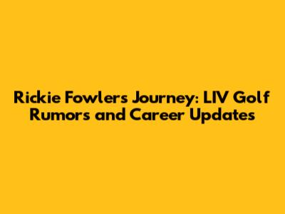 Rickie Fowler's Journey: LIV Golf Rumors and Career Updates