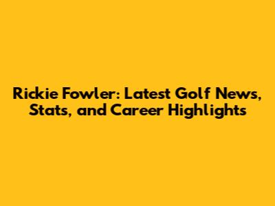 Rickie Fowler: Latest Golf News, Stats, and Career Highlights