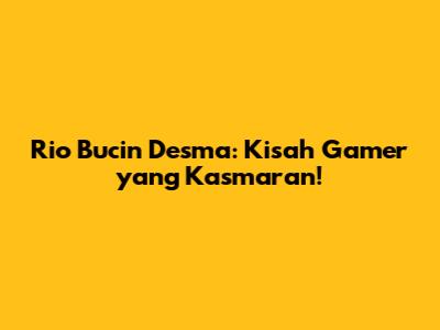 Rio Bucin Desma: Kisah Gamer yang Kasmaran!