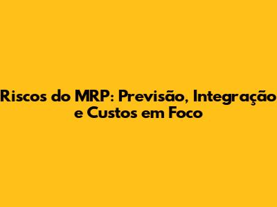 Riscos do MRP: Previsão, Integração e Custos em Foco