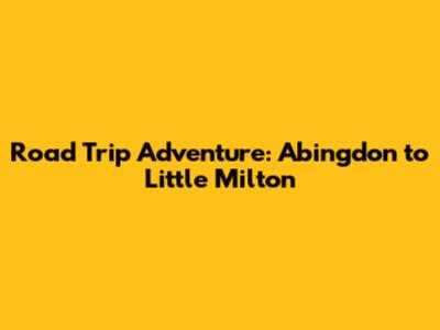Road Trip Adventure: Abingdon to Little Milton