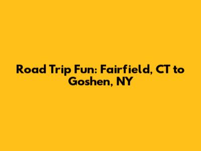 Road Trip Fun: Fairfield, CT to Goshen, NY