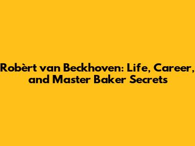 Robèrt van Beckhoven: Life, Career, and Master Baker Secrets