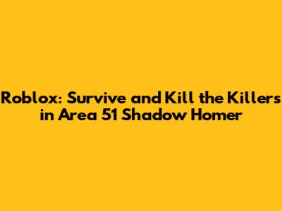 Roblox: Survive and Kill the Killers in Area 51 Shadow Homer