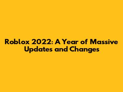 Roblox 2022: A Year of Massive Updates and Changes