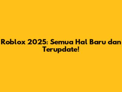Roblox 2025: Semua Hal Baru dan Terupdate!