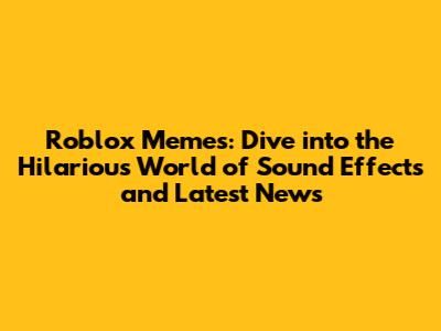 Roblox Memes: Dive into the Hilarious World of Sound Effects and Latest News