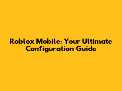 Roblox Mobile: Your Ultimate Configuration Guide
