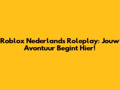 Roblox Nederlands Roleplay: Jouw Avontuur Begint Hier!
