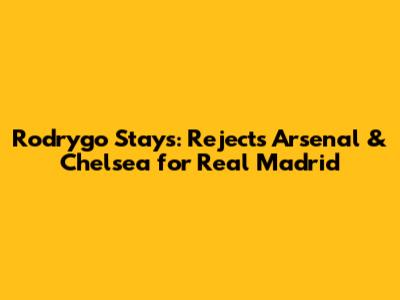 Rodrygo Stays: Rejects Arsenal & Chelsea for Real Madrid
