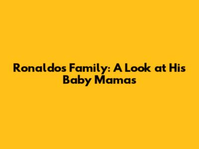 Ronaldo's Family: A Look at His Baby Mamas