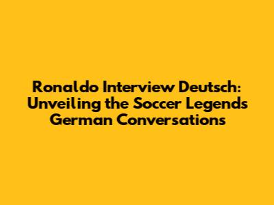Ronaldo Interview Deutsch: Unveiling the Soccer Legend's German Conversations