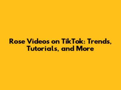 Rose Videos on TikTok: Trends, Tutorials, and More
