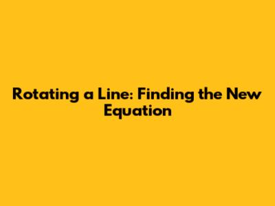 Rotating a Line: Finding the New Equation