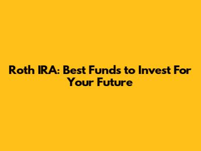 Roth IRA: Best Funds to Invest For Your Future