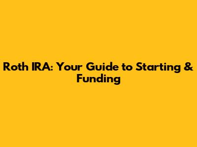 Roth IRA: Your Guide to Starting & Funding
