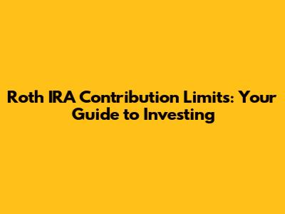 Roth IRA Contribution Limits: Your Guide to Investing