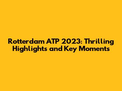 Rotterdam ATP 2023: Thrilling Highlights and Key Moments