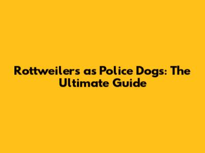 Rottweilers as Police Dogs: The Ultimate Guide