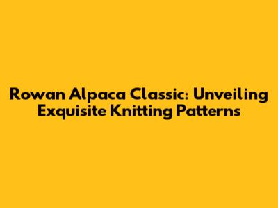 Rowan Alpaca Classic: Unveiling Exquisite Knitting Patterns