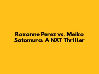 Roxanne Perez vs. Meiko Satomura: A NXT Thriller