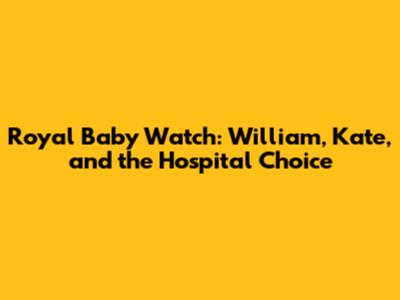Royal Baby Watch: William, Kate, and the Hospital Choice