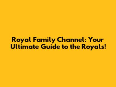 Royal Family Channel: Your Ultimate Guide to the Royals!