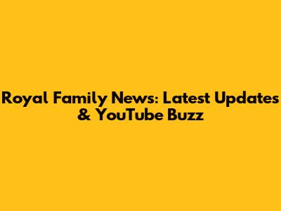 Royal Family News: Latest Updates & YouTube Buzz