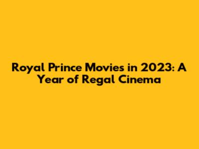 Royal Prince Movies in 2023: A Year of Regal Cinema