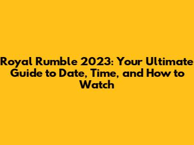 Royal Rumble 2023: Your Ultimate Guide to Date, Time, and How to Watch