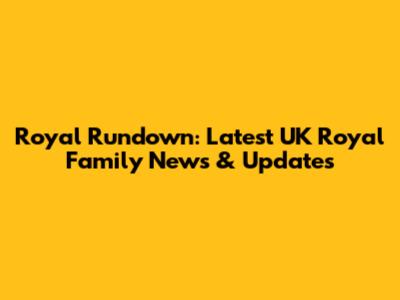 Royal Rundown: Latest UK Royal Family News & Updates