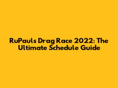 RuPaul's Drag Race 2022: The Ultimate Schedule Guide